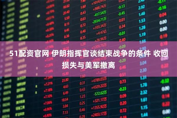 51配资官网 伊朗指挥官谈结束战争的条件 收回损失与美军撤离