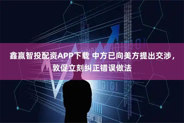鑫赢智投配资APP下载 中方已向美方提出交涉，敦促立刻纠正错误做法