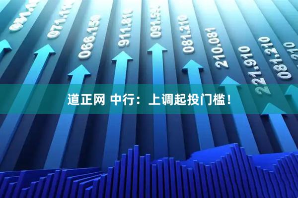 道正网 中行:上调起投门槛!