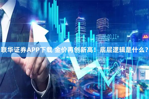 联华证券APP下载 金价再创新高!底层逻辑是什么?