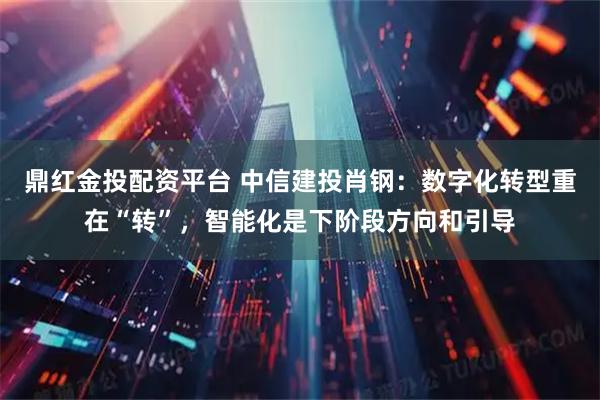 鼎红金投配资平台 中信建投肖钢：数字化转型重在“转”，智能化是下阶段方向和引导