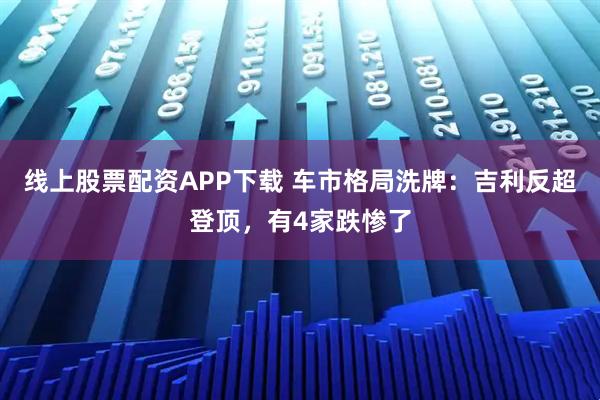 线上股票配资APP下载 车市格局洗牌:吉利反超登顶,有4家跌惨了