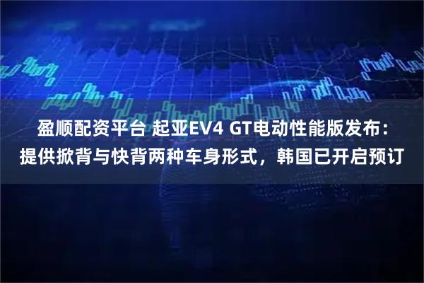 盈顺配资平台 起亚EV4 GT电动性能版发布：提供掀背与快背两种车身形式，韩国已开启预订