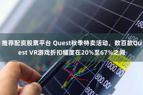 推荐配资股票平台 Quest秋季特卖活动,数百款Quest VR游戏折扣幅度在20%至67%之间