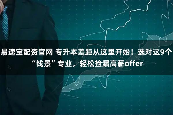 易速宝配资官网 专升本差距从这里开始！选对这9个“钱景”专业，轻松捡漏高薪offer