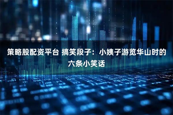 策略股配资平台 搞笑段子:小姨子游览华山时的六条小笑话