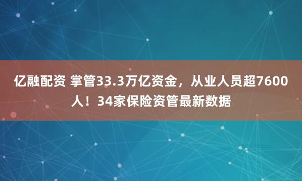 亿融配资 掌管33.3万亿资金，从业人员超7600人！34家保险资管最新数据
