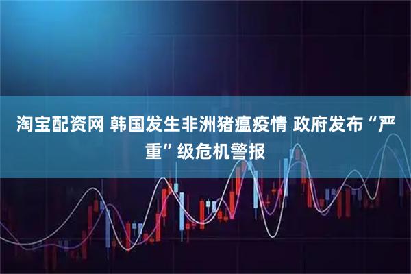 淘宝配资网 韩国发生非洲猪瘟疫情 政府发布“严重”级危机警报