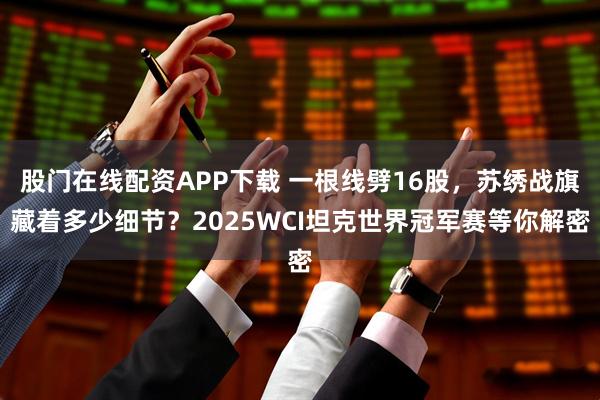股门在线配资APP下载 一根线劈16股，苏绣战旗藏着多少细节？2025WCI坦克世界冠军赛等你解密