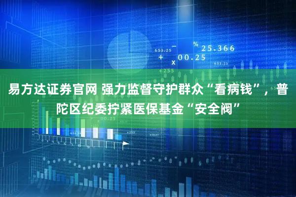 易方达证券官网 强力监督守护群众“看病钱”，普陀区纪委拧紧医保基金“安全阀”