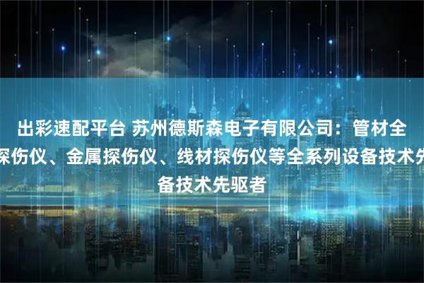 出彩速配平台 苏州德斯森电子有限公司：管材全自动探伤仪、金属探伤仪、线材探伤仪等全系列设备技术先驱者