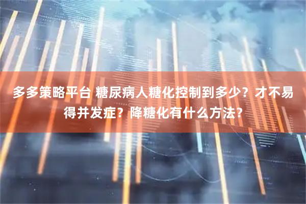 多多策略平台 糖尿病人糖化控制到多少？才不易得并发症？降糖化有什么方法？