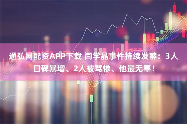 通弘网配资APP下载 闫学晶事件持续发酵：3人口碑暴增、2人被骂惨、他最无辜！