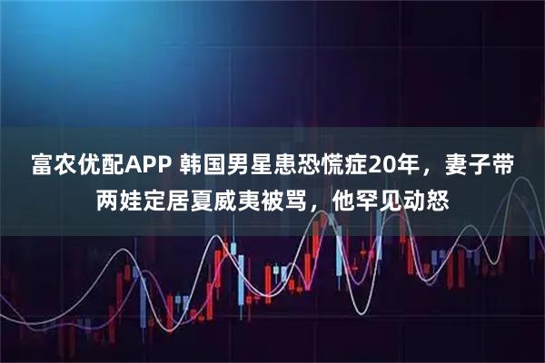 富农优配APP 韩国男星患恐慌症20年，妻子带两娃定居夏威夷被骂，他罕见动怒