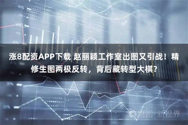 涨8配资APP下载 赵丽颖工作室出图又引战！精修生图两极反转，背后藏转型大棋？