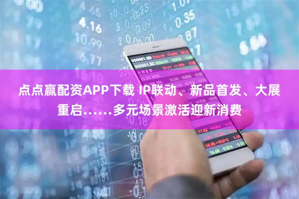 点点赢配资APP下载 IP联动、新品首发、大展重启……多元场景激活迎新消费