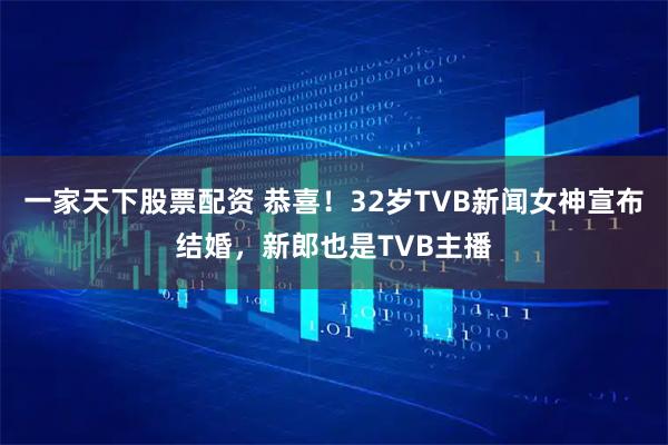 一家天下股票配资 恭喜！32岁TVB新闻女神宣布结婚，新郎也是TVB主播