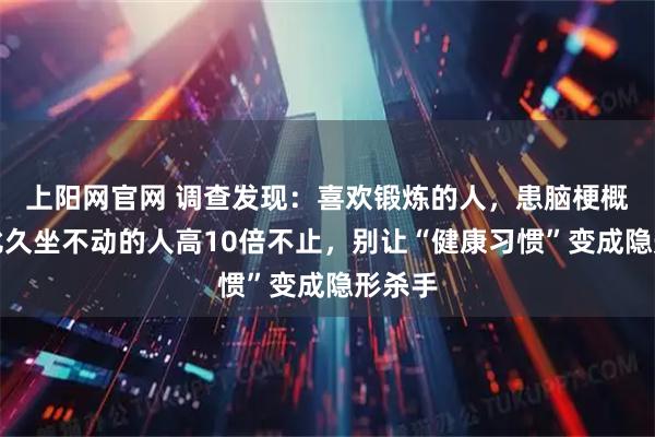 上阳网官网 调查发现:喜欢锻炼的人,患脑梗概率,比久坐不动的人高10倍不止,别让“健康习惯”变成隐形杀手