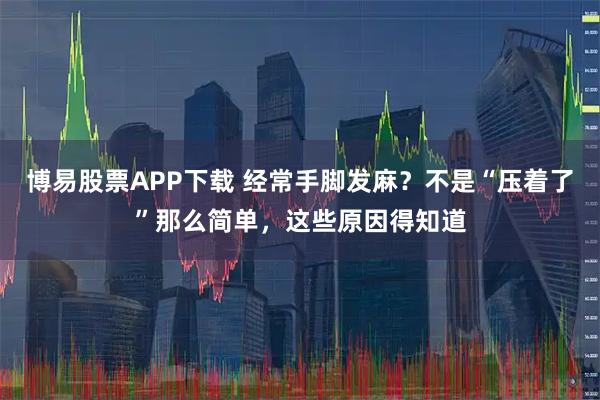 博易股票APP下载 经常手脚发麻?不是“压着了”那么简单,这些原因得知道