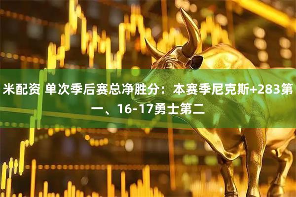 米配资 单次季后赛总净胜分：本赛季尼克斯+283第一、16-17勇士第二