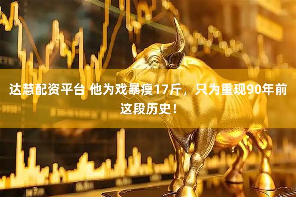 达慧配资平台 他为戏暴瘦17斤，只为重现90年前这段历史！