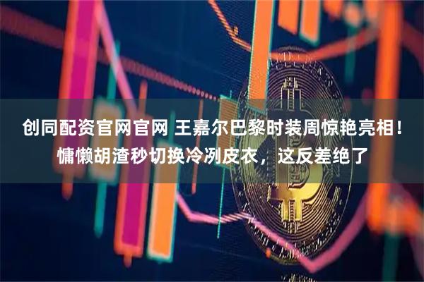 创同配资官网官网 王嘉尔巴黎时装周惊艳亮相！慵懒胡渣秒切换冷冽皮衣，这反差绝了