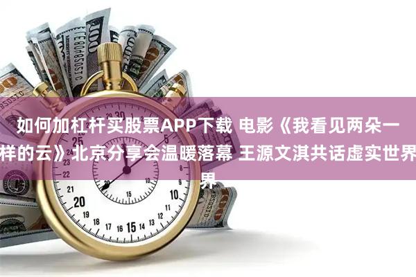 如何加杠杆买股票APP下载 电影《我看见两朵一样的云》北京分享会温暖落幕 王源文淇共话虚实世界