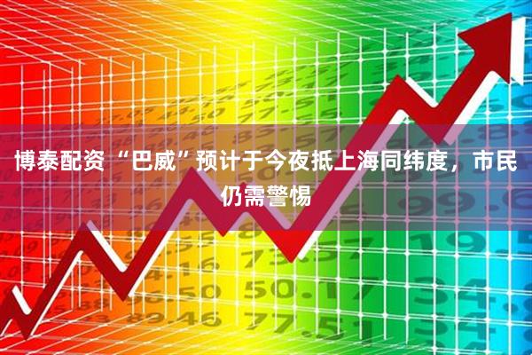 博泰配资 “巴威”预计于今夜抵上海同纬度，市民仍需警惕
