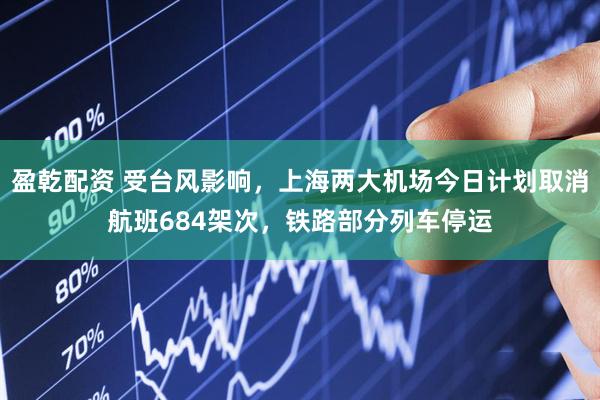 盈乾配资 受台风影响，上海两大机场今日计划取消航班684架次，铁路部分列车停运