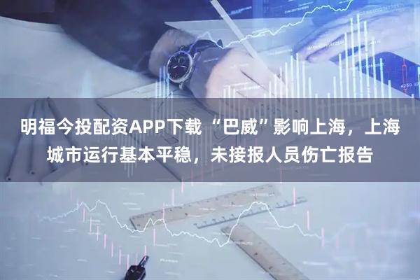 明福今投配资APP下载 “巴威”影响上海，上海城市运行基本平稳，未接报人员伤亡报告
