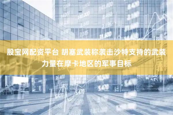 股宝网配资平台 胡塞武装称袭击沙特支持的武装力量在摩卡地区的军事目标