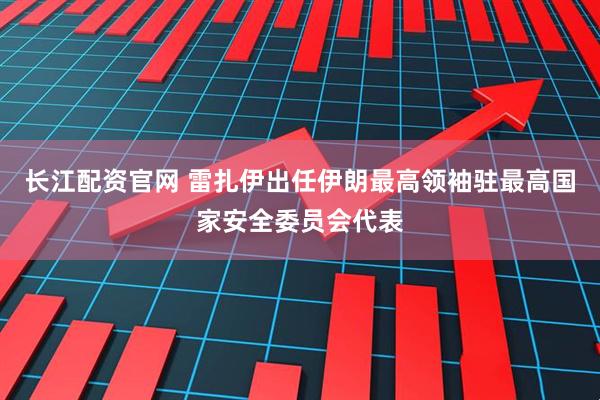 长江配资官网 雷扎伊出任伊朗最高领袖驻最高国家安全委员会代表
