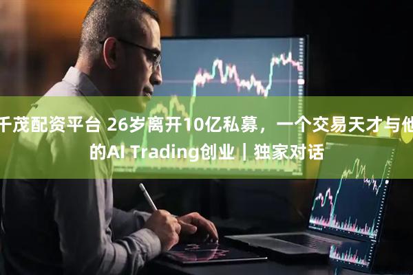 千茂配资平台 26岁离开10亿私募，一个交易天才与他的AI Trading创业｜独家对话