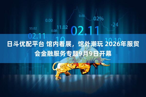日斗优配平台 馆内看展，馆外潮玩 2026年服贸会金融服务专题9月9日开幕