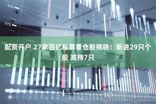 配资开户 27家百亿私募重仓股揭晓！新进29只个股 减持7只