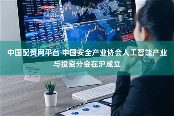 中国配资网平台 中国安全产业协会人工智能产业与投资分会在沪成立