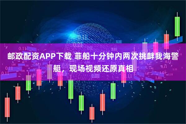 邮政配资APP下载 菲船十分钟内两次挑衅我海警艇，现场视频还原真相