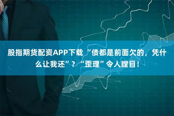 股指期货配资APP下载 “债都是前面欠的，凭什么让我还”？“歪理”令人瞠目！