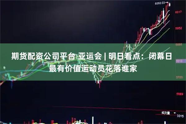 期货配资公司平台 亚运会 | 明日看点：闭幕日 最有价值运动员花落谁家