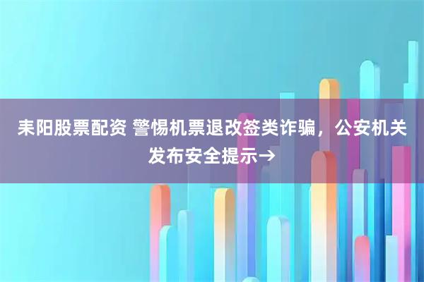 耒阳股票配资 警惕机票退改签类诈骗，公安机关发布安全提示→