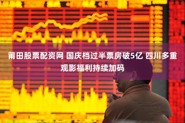 莆田股票配资网 国庆档过半票房破5亿 四川多重观影福利持续加码