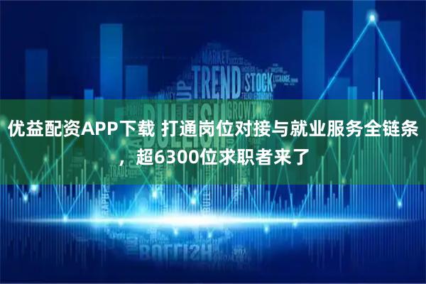 优益配资APP下载 打通岗位对接与就业服务全链条，超6300位求职者来了