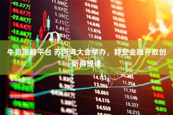 牛势策略平台 苏河湾大会举办，静安金融开放创新再提速