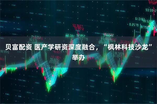 贝富配资 医产学研资深度融合，“枫林科技沙龙”举办
